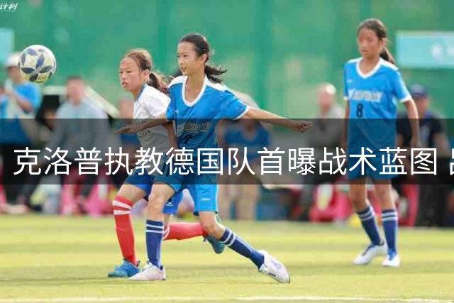 克洛普执教德国队首曝战术蓝图 吕迪格退役计划犹豫未决